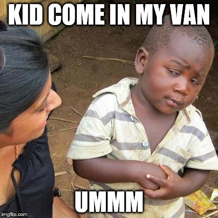 Third World Skeptical Kid | KID COME IN MY VAN; UMMM | image tagged in memes,third world skeptical kid | made w/ Imgflip meme maker