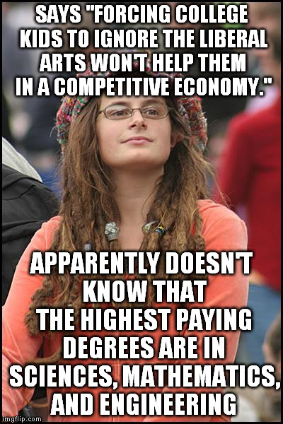 Saw this quote in an article | SAYS "FORCING COLLEGE KIDS TO IGNORE THE LIBERAL ARTS WON'T HELP THEM IN A COMPETITIVE ECONOMY."; APPARENTLY DOESN'T KNOW THAT THE HIGHEST PAYING DEGREES ARE IN SCIENCES, MATHEMATICS, AND ENGINEERING | image tagged in memes,college liberal,liberal logic,biased media | made w/ Imgflip meme maker
