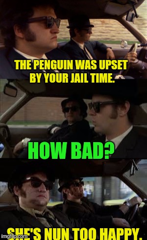 Jake and Elwood | THE PENGUIN WAS UPSET BY YOUR JAIL TIME. HOW BAD? SHE'S NUN TOO HAPPY. | image tagged in the blues brothers | made w/ Imgflip meme maker