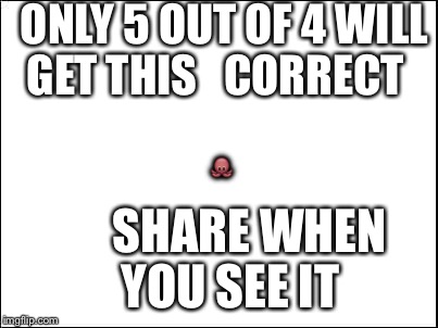 blank | ONLY 5 OUT OF 4 WILL GET THIS

 CORRECT; 🐙; SHARE WHEN YOU SEE IT | image tagged in blank | made w/ Imgflip meme maker