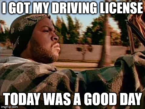 Today Was A Good Day | I GOT MY DRIVING LICENSE; TODAY WAS A GOOD DAY | image tagged in memes,today was a good day | made w/ Imgflip meme maker
