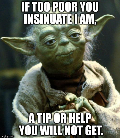 Star Wars Yoda Meme | IF TOO POOR YOU INSINUATE I AM, A TIP OR HELP YOU WILL NOT GET. | image tagged in memes,star wars yoda | made w/ Imgflip meme maker