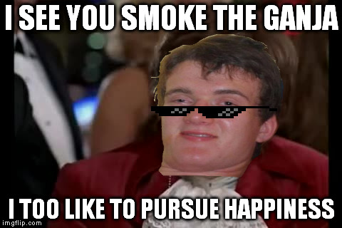 To the pursuit of happiness! Wait- that sounds weird... | I SEE YOU SMOKE THE GANJA; I TOO LIKE TO PURSUE HAPPINESS | image tagged in memes,i too like to live dangerously,the pursuit of happiness,cannabis,cannabis is constitutional | made w/ Imgflip meme maker