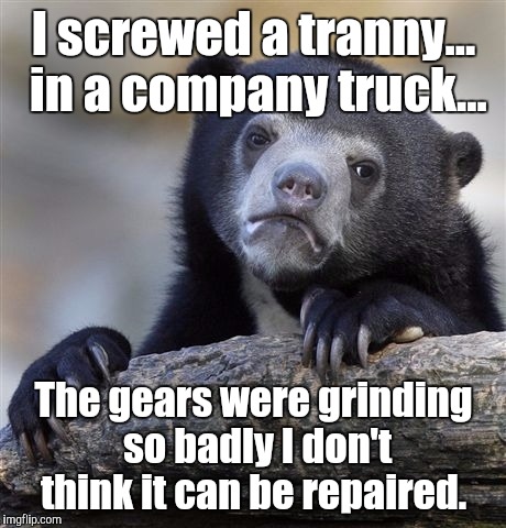 Confession Bear Meme | I screwed a tranny... in a company truck... The gears were grinding so badly I don't think it can be repaired. | image tagged in memes,confession bear | made w/ Imgflip meme maker