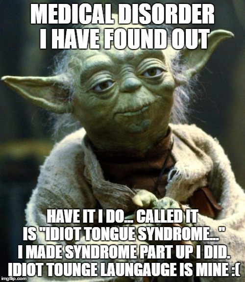 Star Wars Yoda Meme | MEDICAL DISORDER I HAVE FOUND OUT; HAVE IT I DO... CALLED IT IS "IDIOT TONGUE SYNDROME..." I MADE SYNDROME PART UP I DID. IDIOT TOUNGE LAUNGAUGE IS MINE :( | image tagged in memes,star wars yoda | made w/ Imgflip meme maker