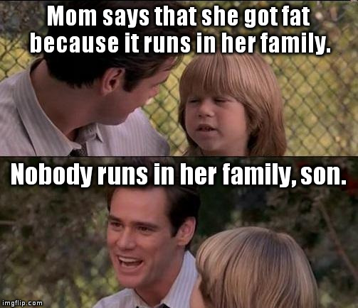 Yeah, blame genetics because McDonald's is really healthy. | Mom says that she got fat because it runs in her family. Nobody runs in her family, son. | image tagged in memes,thats just something x say | made w/ Imgflip meme maker