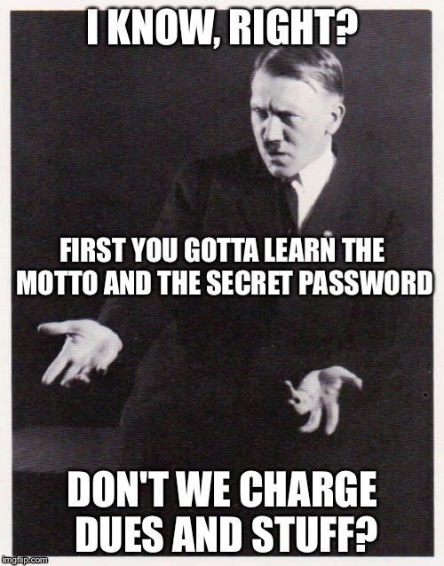 I KNOW, RIGHT? DON'T WE CHARGE DUES AND STUFF? FIRST YOU GOTTA LEARN THE MOTTO AND THE SECRET PASSWORD | made w/ Imgflip meme maker