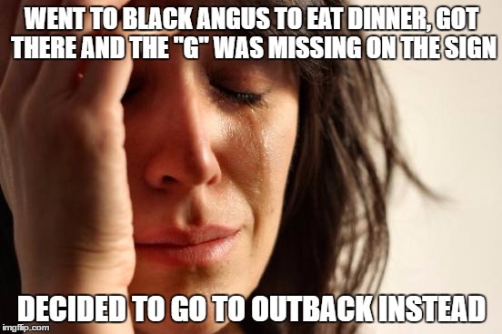 First World Problems Meme | WENT TO BLACK ANGUS TO EAT DINNER, GOT THERE AND THE "G" WAS MISSING ON THE SIGN; DECIDED TO GO TO OUTBACK INSTEAD | image tagged in memes,first world problems | made w/ Imgflip meme maker