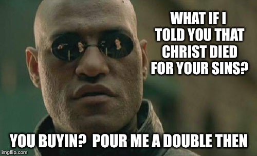 Matrix Morpheus Meme | WHAT IF I TOLD YOU THAT CHRIST DIED FOR YOUR SINS? YOU BUYIN?  POUR ME A DOUBLE THEN | image tagged in memes,matrix morpheus | made w/ Imgflip meme maker