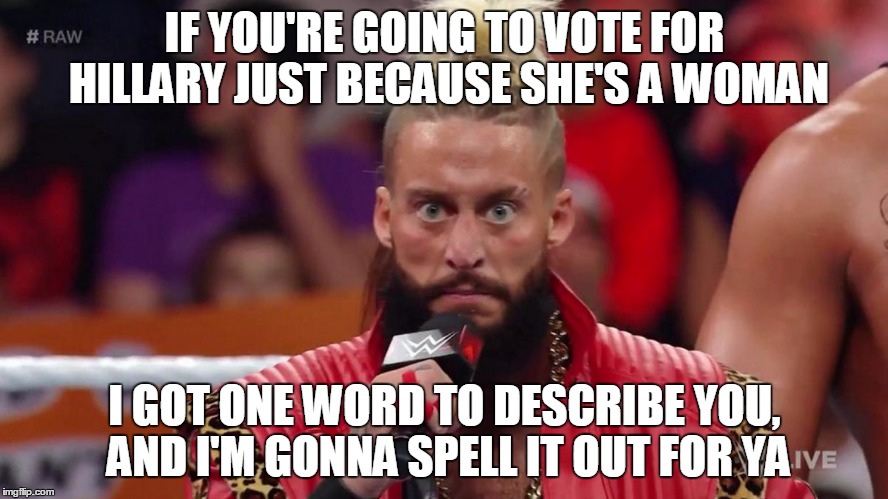 Enzo | IF YOU'RE GOING TO VOTE FOR HILLARY JUST BECAUSE SHE'S A WOMAN; I GOT ONE WORD TO DESCRIBE YOU, AND I'M GONNA SPELL IT OUT FOR YA | image tagged in enzo amore,memes,hillary clinton | made w/ Imgflip meme maker