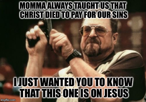 This would be a good line in a movie, don't ya think?
Remember where you heard it first. :-D | MOMMA ALWAYS TAUGHT US THAT CHRIST DIED TO PAY FOR OUR SINS; I JUST WANTED YOU TO KNOW THAT THIS ONE IS ON JESUS | image tagged in memes,am i the only one around here | made w/ Imgflip meme maker