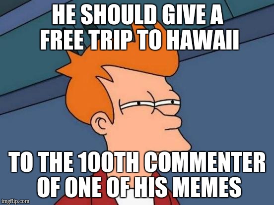 Futurama Fry Meme | HE SHOULD GIVE A FREE TRIP TO HAWAII TO THE 100TH COMMENTER OF ONE OF HIS MEMES | image tagged in memes,futurama fry | made w/ Imgflip meme maker