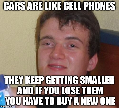 Cars just keep getting smaller - inspired by Steamfitter602 | CARS ARE LIKE CELL PHONES; THEY KEEP GETTING SMALLER AND IF YOU LOSE THEM YOU HAVE TO BUY A NEW ONE | image tagged in memes,10 guy,smart car,inspired by steamfitter602,fiat,mini cooper | made w/ Imgflip meme maker