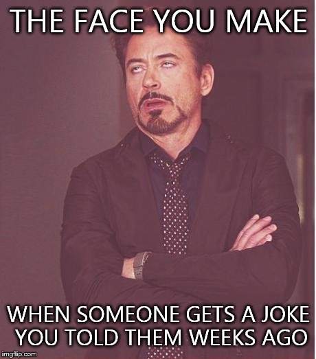 Face You Make Robert Downey Jr Meme | THE FACE YOU MAKE; WHEN SOMEONE GETS A JOKE YOU TOLD THEM WEEKS AGO | image tagged in memes,face you make robert downey jr | made w/ Imgflip meme maker