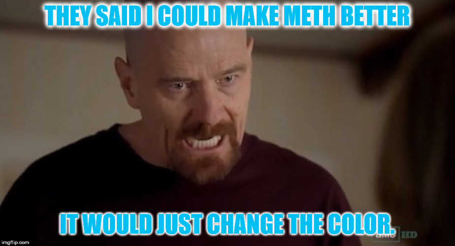 I am the one who knocks | THEY SAID I COULD MAKE METH BETTER; IT WOULD JUST CHANGE THE COLOR. | image tagged in i am the one who knocks | made w/ Imgflip meme maker