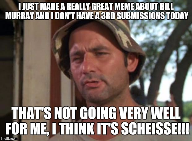 Bill murray complaigning about only 2 submissions. | I JUST MADE A REALLY GREAT MEME ABOUT BILL MURRAY AND I DON'T HAVE A 3RD SUBMISSIONS TODAY; THAT'S NOT GOING VERY WELL FOR ME, I THINK IT'S SCHEISSE!!! | image tagged in memes,so i got that goin for me which is nice,scheisse | made w/ Imgflip meme maker