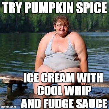 big woman, big heart | TRY PUMPKIN SPICE ICE CREAM WITH COOL WHIP AND FUDGE SAUCE | image tagged in big woman big heart | made w/ Imgflip meme maker