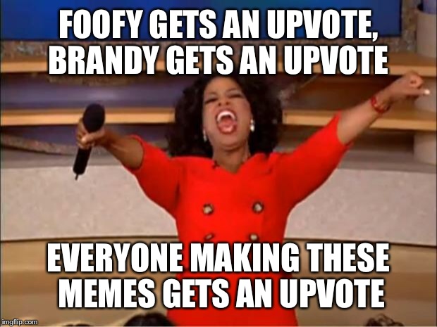 Oprah You Get A Meme | FOOFY GETS AN UPVOTE, BRANDY GETS AN UPVOTE EVERYONE MAKING THESE MEMES GETS AN UPVOTE | image tagged in memes,oprah you get a | made w/ Imgflip meme maker