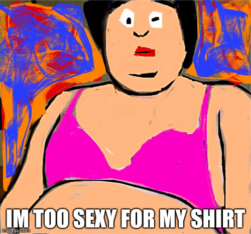 I wasn't going to upload this because it's terrifying | IM TOO SEXY FOR MY SHIRT | image tagged in martin,nightmares | made w/ Imgflip meme maker