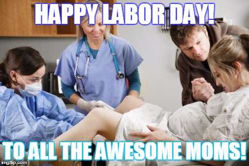 Happy Labor Day! | HAPPY LABOR DAY! TO ALL THE AWESOME MOMS! | image tagged in happy labor day,funny | made w/ Imgflip meme maker