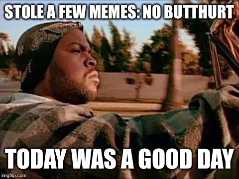 Today Was A Good Day | STOLE A FEW MEMES: NO BUTTHURT; TODAY WAS A GOOD DAY | image tagged in memes,today was a good day | made w/ Imgflip meme maker