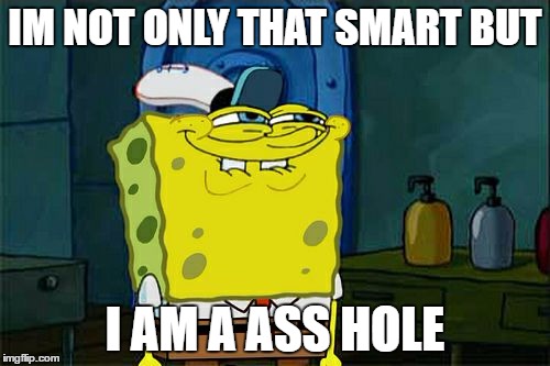 Don't You Squidward Meme | IM NOT ONLY THAT SMART BUT; I AM A ASS HOLE | image tagged in memes,dont you squidward | made w/ Imgflip meme maker