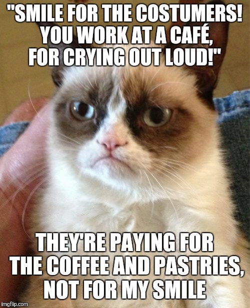 Grumpy Cat Meme | "SMILE FOR THE COSTUMERS! YOU WORK AT A CAFÉ, FOR CRYING OUT LOUD!"; THEY'RE PAYING FOR THE COFFEE AND PASTRIES, NOT FOR MY SMILE | image tagged in memes,grumpy cat | made w/ Imgflip meme maker
