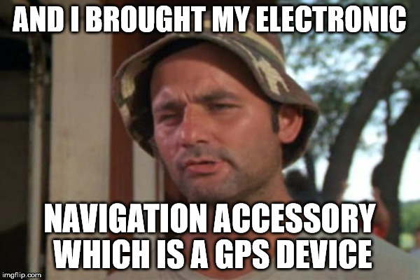 AND I BROUGHT MY ELECTRONIC NAVIGATION ACCESSORY WHICH IS A GPS DEVICE | made w/ Imgflip meme maker