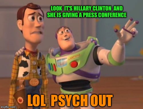 Hillary Clinton Press Conferences Everywhere  | LOOK  IT'S HILLARY CLINTON  AND SHE IS GIVING A PRESS CONFERENCE; LOL  PSYCH OUT | image tagged in x x everywhere,hillary clinton,msm,press conference,political meme,election 2016 | made w/ Imgflip meme maker