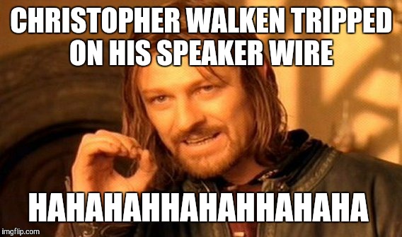 One Does Not Simply Meme | CHRISTOPHER WALKEN TRIPPED ON HIS SPEAKER WIRE HAHAHAHHAHAHHAHAHA | image tagged in memes,one does not simply | made w/ Imgflip meme maker