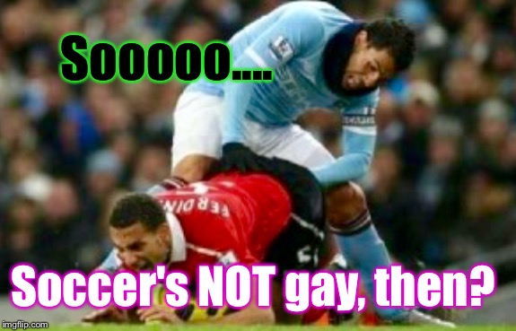 This Is Gonna Get Me In Trouble. SO?? | Sooooo.... Soccer's NOT gay, then? | image tagged in memes,soccer,ha gayyy | made w/ Imgflip meme maker