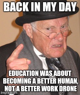 Back In My Day Meme | BACK IN MY DAY EDUCATION WAS ABOUT BECOMING A BETTER HUMAN, NOT A BETTER WORK DRONE | image tagged in memes,back in my day | made w/ Imgflip meme maker