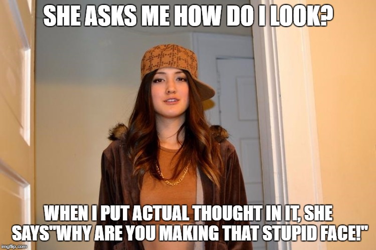 Scumbag Stephanie  | SHE ASKS ME HOW DO I LOOK? WHEN I PUT ACTUAL THOUGHT IN IT, SHE SAYS"WHY ARE YOU MAKING THAT STUPID FACE!" | image tagged in scumbag stephanie,AdviceAnimals | made w/ Imgflip meme maker