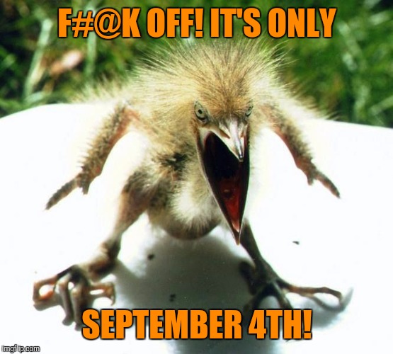 Unpleasant Bird | F#@K OFF! IT'S ONLY SEPTEMBER 4TH! | image tagged in unpleasant bird | made w/ Imgflip meme maker