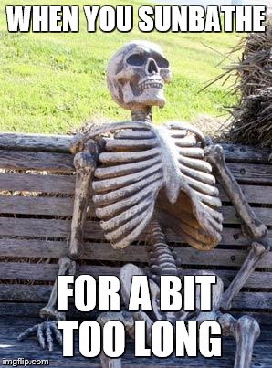 Waiting Skeleton | WHEN YOU SUNBATHE; FOR A BIT TOO LONG | image tagged in memes,waiting skeleton | made w/ Imgflip meme maker