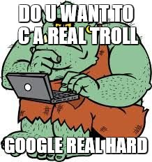 DO U WANT TO C A REAL TROLL; GOOGLE REAL HARD | image tagged in real troll | made w/ Imgflip meme maker