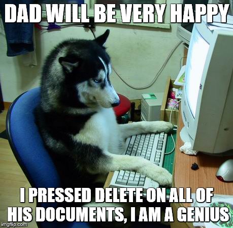 I Have No Idea What I Am Doing | DAD WILL BE VERY HAPPY; I PRESSED DELETE ON ALL OF HIS DOCUMENTS, I AM A GENIUS | image tagged in memes,i have no idea what i am doing | made w/ Imgflip meme maker