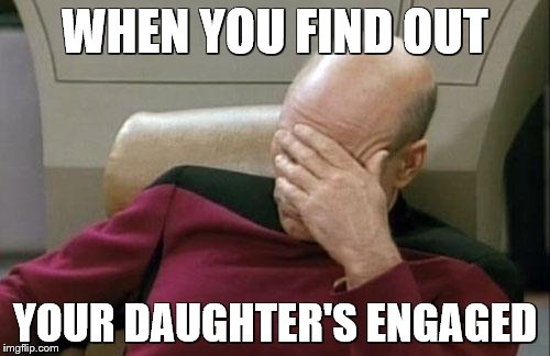 Captain Picard Facepalm Meme |  WHEN YOU FIND OUT; YOUR DAUGHTER'S ENGAGED | image tagged in memes,captain picard facepalm | made w/ Imgflip meme maker