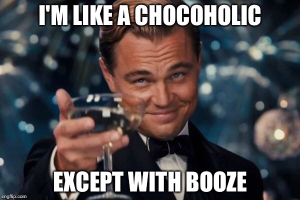 Leonardo Dicaprio Cheers Meme | I'M LIKE A CHOCOHOLIC EXCEPT WITH BOOZE | image tagged in memes,leonardo dicaprio cheers | made w/ Imgflip meme maker