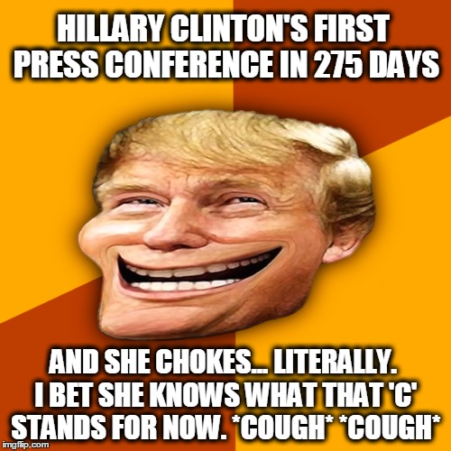 Troll Face Trump Says... | HILLARY CLINTON'S FIRST PRESS CONFERENCE IN 275 DAYS; AND SHE CHOKES... LITERALLY. I BET SHE KNOWS WHAT THAT 'C' STANDS FOR NOW. *COUGH* *COUGH* | image tagged in donald trump,hillary clinton,email scandal,benghazi,funny,memes | made w/ Imgflip meme maker