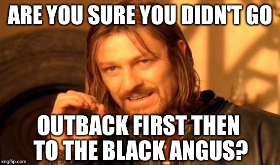 One Does Not Simply Meme | ARE YOU SURE YOU DIDN'T GO OUTBACK FIRST THEN TO THE BLACK ANGUS? | image tagged in memes,one does not simply | made w/ Imgflip meme maker