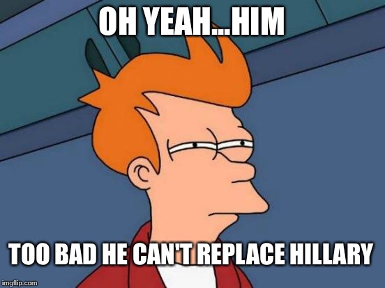 Futurama Fry Meme | OH YEAH...HIM TOO BAD HE CAN'T REPLACE HILLARY | image tagged in memes,futurama fry | made w/ Imgflip meme maker