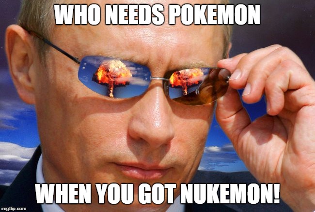 Putin Nuke | WHO NEEDS POKEMON WHEN YOU GOT NUKEMON! | image tagged in putin nuke | made w/ Imgflip meme maker