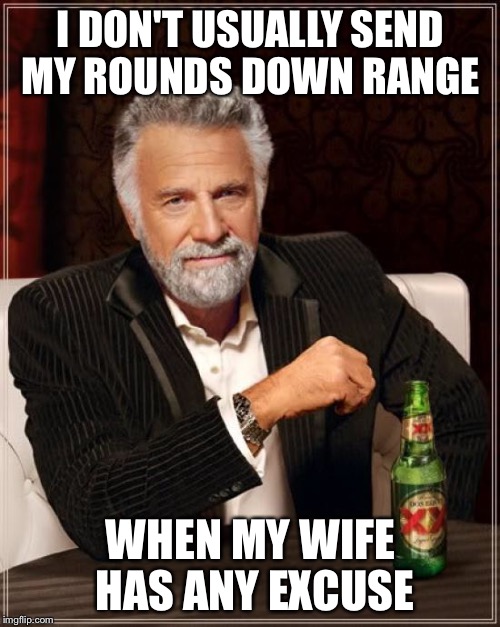 The Most Interesting Man In The World Meme | I DON'T USUALLY SEND MY ROUNDS DOWN RANGE WHEN MY WIFE HAS ANY EXCUSE | image tagged in memes,the most interesting man in the world | made w/ Imgflip meme maker