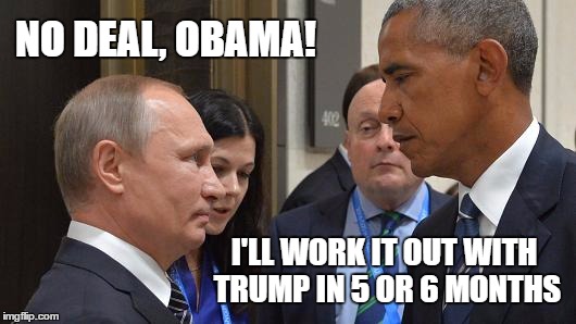 I'll work my Syrian deal with Trump, thank you | NO DEAL, OBAMA! I'LL WORK IT OUT WITH TRUMP IN 5 OR 6 MONTHS | image tagged in putin,obama,syria,deal,g20 | made w/ Imgflip meme maker