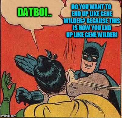 Batman Slapping Robin Meme | DATBOI.. DO YOU WANT TO END UP LIKE GENE WILDER? BECAUSE THIS IS HOW YOU END UP LIKE GENE WILDER! | image tagged in memes,batman slapping robin | made w/ Imgflip meme maker