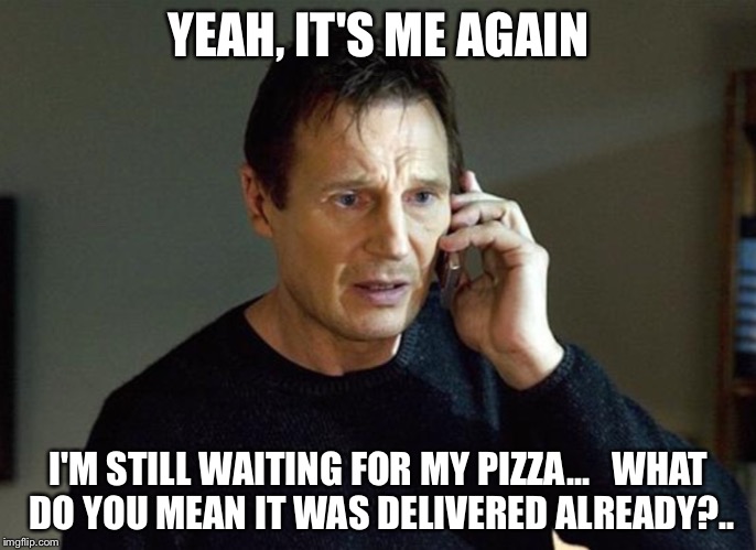 Now You Made Him Hangry | YEAH, IT'S ME AGAIN; I'M STILL WAITING FOR MY PIZZA...   WHAT DO YOU MEAN IT WAS DELIVERED ALREADY?.. | image tagged in liam neeson taken | made w/ Imgflip meme maker