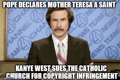 Ron Burgundy | POPE DECLARES MOTHER TERESA A SAINT; KANYE WEST SUES THE CATHOLIC CHURCH FOR COPYRIGHT INFRINGEMENT | image tagged in memes,ron burgundy,this just in,mother teresa,kanye | made w/ Imgflip meme maker