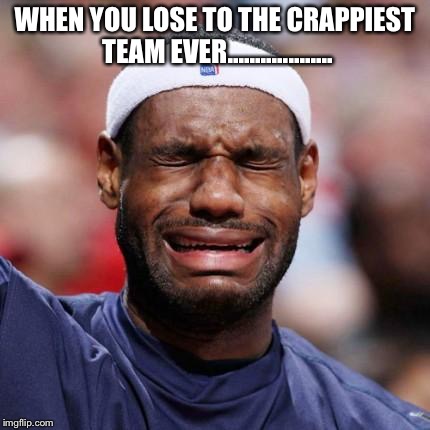 LEBRON JAMES | WHEN YOU LOSE TO THE CRAPPIEST TEAM EVER................... | image tagged in lebron james | made w/ Imgflip meme maker