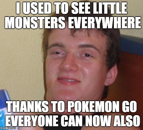 10 Guy | I USED TO SEE LITTLE MONSTERS EVERYWHERE; THANKS TO POKEMON GO EVERYONE CAN NOW ALSO | image tagged in memes,10 guy | made w/ Imgflip meme maker